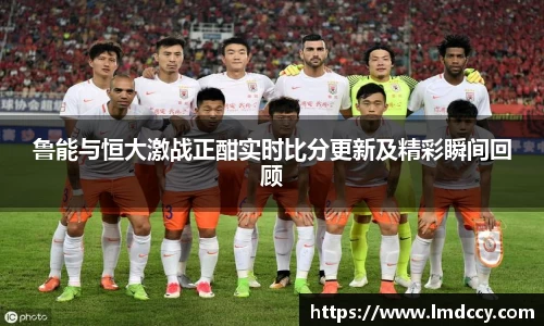 鲁能与恒大激战正酣实时比分更新及精彩瞬间回顾