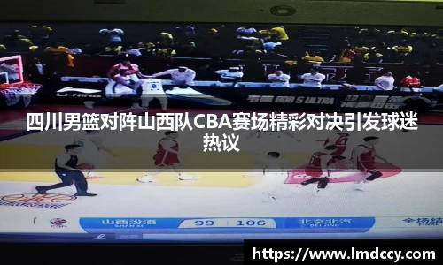 四川男篮对阵山西队CBA赛场精彩对决引发球迷热议